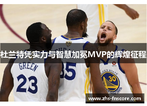 杜兰特凭实力与智慧加冕MVP的辉煌征程 杜兰特凭实力与智慧加冕MVP的辉煌征程
