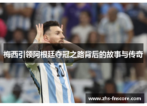 梅西引领阿根廷夺冠之路背后的故事与传奇 梅西引领阿根廷夺冠之路背后的故事与传奇