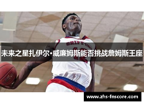 未来之星扎伊尔·威廉姆斯能否挑战詹姆斯王座 未来之星扎伊尔·威廉姆斯能否挑战詹姆斯王座
