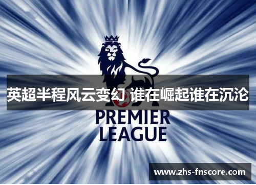 英超半程风云变幻 谁在崛起谁在沉沦 英超半程风云变幻 谁在崛起谁在沉沦