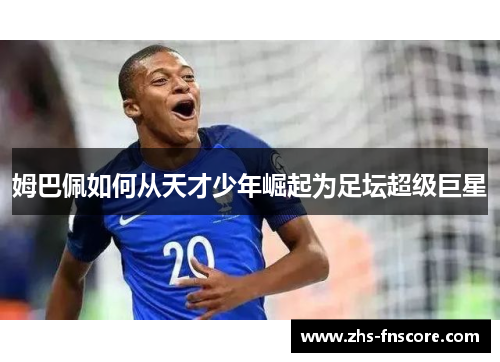 姆巴佩如何从天才少年崛起为足坛超级巨星 姆巴佩如何从天才少年崛起为足坛超级巨星