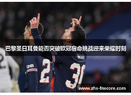 巴黎圣日耳曼能否突破欧冠宿命挑战迎来荣耀时刻 巴黎圣日耳曼能否突破欧冠宿命挑战迎来荣耀时刻