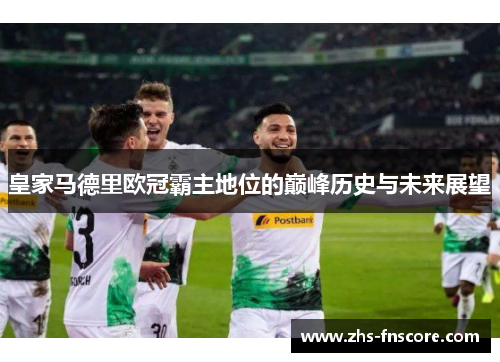 皇家马德里欧冠霸主地位的巅峰历史与未来展望 皇家马德里欧冠霸主地位的巅峰历史与未来展望