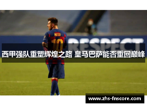 西甲强队重塑辉煌之路 皇马巴萨能否重回巅峰 西甲强队重塑辉煌之路 皇马巴萨能否重回巅峰