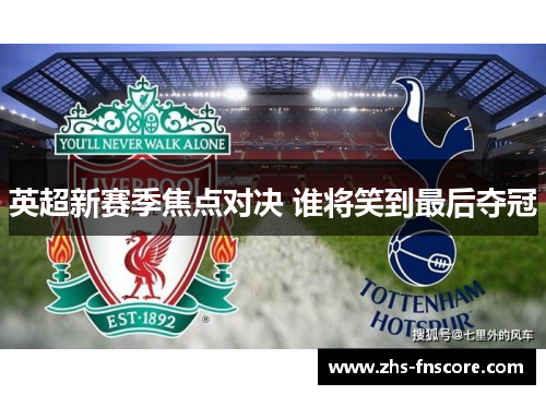 英超新赛季焦点对决 谁将笑到最后夺冠 英超新赛季焦点对决 谁将笑到最后夺冠