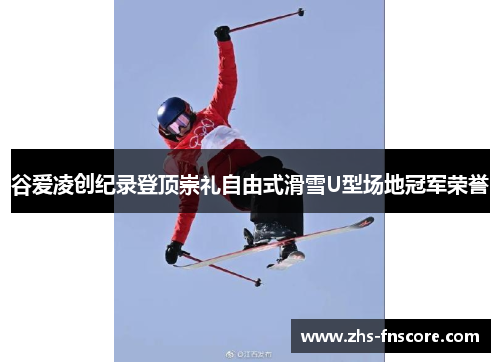 谷爱凌创纪录登顶崇礼自由式滑雪U型场地冠军荣誉 谷爱凌创纪录登顶崇礼自由式滑雪U型场地冠军荣誉