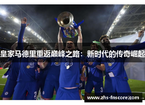 皇家马德里重返巅峰之路:新时代的传奇崛起 皇家马德里重返巅峰之路:新时代的传奇崛起