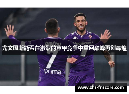 尤文图斯能否在激烈的意甲竞争中重回巅峰再创辉煌 尤文图斯能否在激烈的意甲竞争中重回巅峰再创辉煌