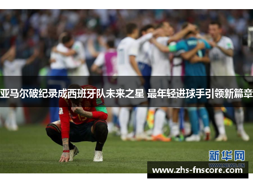 亚马尔破纪录成西班牙队未来之星 最年轻进球手引领新篇章 亚马尔破纪录成西班牙队未来之星 最年轻进球手引领新篇章