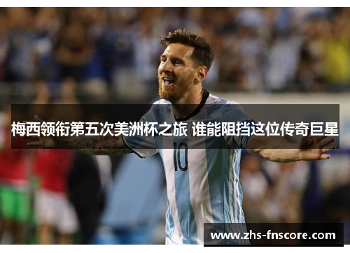 梅西领衔第五次美洲杯之旅 谁能阻挡这位传奇巨星 梅西领衔第五次美洲杯之旅 谁能阻挡这位传奇巨星