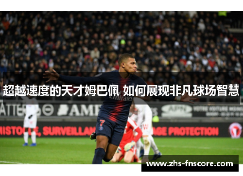 超越速度的天才姆巴佩 如何展现非凡球场智慧 超越速度的天才姆巴佩 如何展现非凡球场智慧
