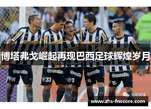 博塔弗戈崛起再现巴西足球辉煌岁月 博塔弗戈崛起再现巴西足球辉煌岁月