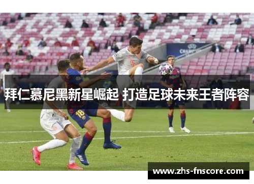 拜仁慕尼黑新星崛起 打造足球未来王者阵容 拜仁慕尼黑新星崛起 打造足球未来王者阵容