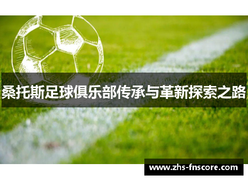 桑托斯足球俱乐部传承与革新探索之路 桑托斯足球俱乐部传承与革新探索之路