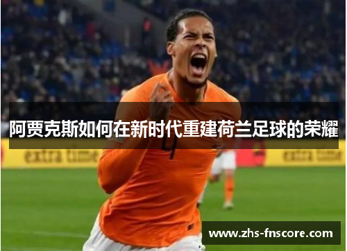 阿贾克斯如何在新时代重建荷兰足球的荣耀 阿贾克斯如何在新时代重建荷兰足球的荣耀