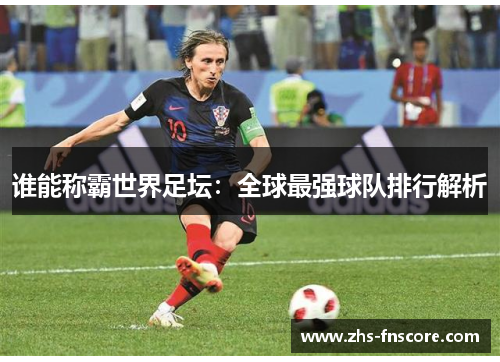 谁能称霸世界足坛:全球最强球队排行解析 谁能称霸世界足坛:全球最强球队排行解析