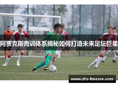 阿贾克斯青训体系揭秘如何打造未来足坛巨星 阿贾克斯青训体系揭秘如何打造未来足坛巨星