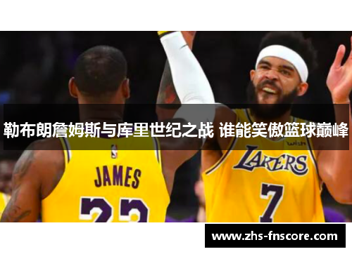 勒布朗詹姆斯与库里世纪之战 谁能笑傲篮球巅峰 勒布朗詹姆斯与库里世纪之战 谁能笑傲篮球巅峰