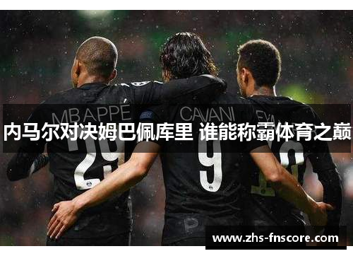 内马尔对决姆巴佩库里 谁能称霸体育之巅 内马尔对决姆巴佩库里 谁能称霸体育之巅