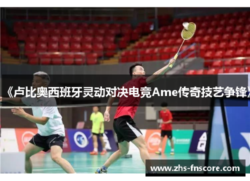 《卢比奥西班牙灵动对决电竞Ame传奇技艺争锋》 《卢比奥西班牙灵动对决电竞Ame传奇技艺争锋》