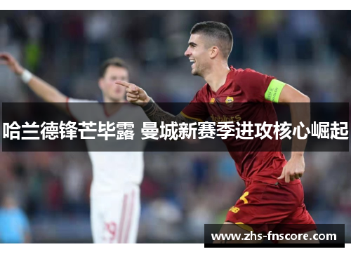 哈兰德锋芒毕露 曼城新赛季进攻核心崛起 哈兰德锋芒毕露 曼城新赛季进攻核心崛起