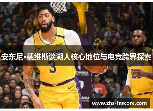 安东尼·戴维斯谈湖人核心地位与电竞跨界探索 安东尼·戴维斯谈湖人核心地位与电竞跨界探索