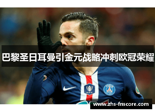 巴黎圣日耳曼引金元战略冲刺欧冠荣耀 巴黎圣日耳曼引金元战略冲刺欧冠荣耀