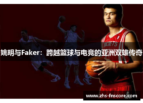 姚明与Faker:跨越篮球与电竞的亚洲双雄传奇 姚明与Faker:跨越篮球与电竞的亚洲双雄传奇