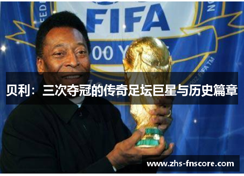 贝利:三次夺冠的传奇足坛巨星与历史篇章 贝利:三次夺冠的传奇足坛巨星与历史篇章