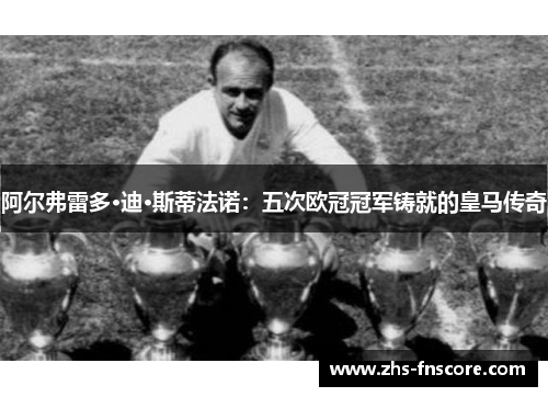阿尔弗雷多·迪·斯蒂法诺:五次欧冠冠军铸就的皇马传奇 阿尔弗雷多·迪·斯蒂法诺:五次欧冠冠军铸就的皇马传奇