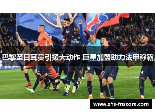 巴黎圣日耳曼引援大动作 巨星加盟助力法甲称霸 巴黎圣日耳曼引援大动作 巨星加盟助力法甲称霸