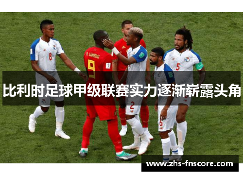 比利时足球甲级联赛实力逐渐崭露头角 比利时足球甲级联赛实力逐渐崭露头角