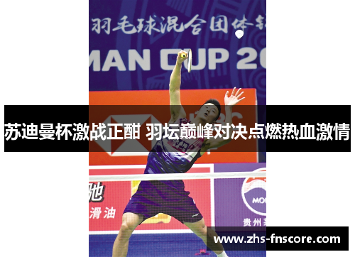 苏迪曼杯激战正酣 羽坛巅峰对决点燃热血激情