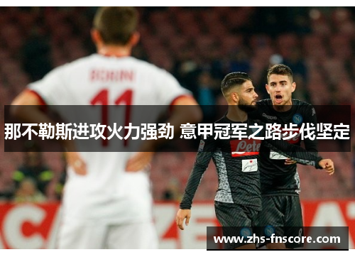 那不勒斯进攻火力强劲 意甲冠军之路步伐坚定 那不勒斯进攻火力强劲 意甲冠军之路步伐坚定