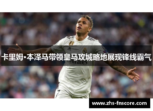 卡里姆·本泽马带领皇马攻城略地展现锋线霸气 卡里姆·本泽马带领皇马攻城略地展现锋线霸气