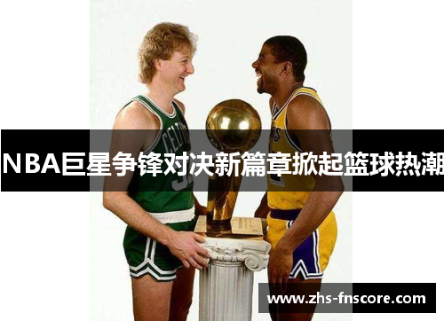 NBA巨星争锋对决新篇章掀起篮球热潮 NBA巨星争锋对决新篇章掀起篮球热潮