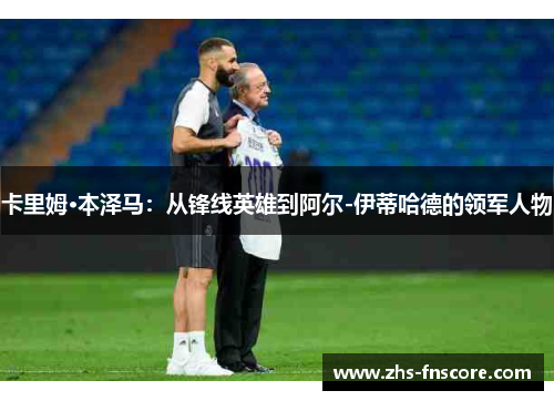 卡里姆·本泽马:从锋线英雄到阿尔-伊蒂哈德的领军人物 卡里姆·本泽马:从锋线英雄到阿尔-伊蒂哈德的领军人物
