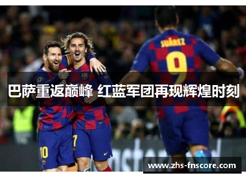 巴萨重返巅峰 红蓝军团再现辉煌时刻