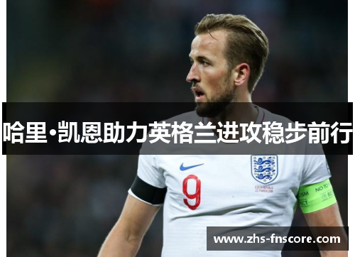 哈里·凯恩助力英格兰进攻稳步前行 哈里·凯恩助力英格兰进攻稳步前行