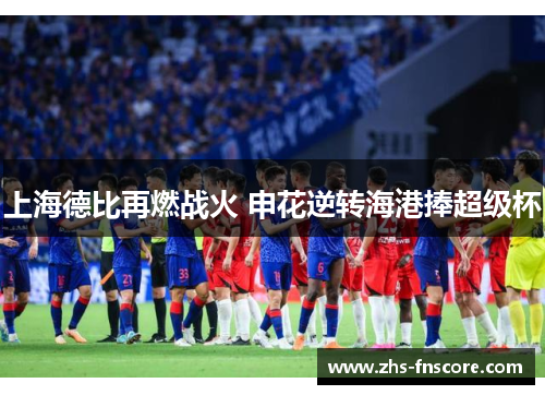 上海德比再燃战火 申花逆转海港捧超级杯 上海德比再燃战火 申花逆转海港捧超级杯