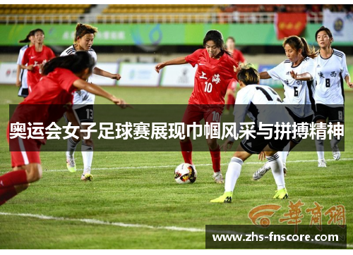 奥运会女子足球赛展现巾帼风采与拼搏精神