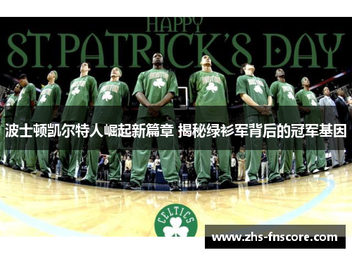 波士顿凯尔特人崛起新篇章 揭秘绿衫军背后的冠军基因 波士顿凯尔特人崛起新篇章 揭秘绿衫军背后的冠军基因