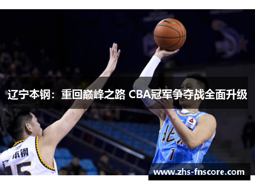 辽宁本钢:重回巅峰之路 CBA冠军争夺战全面升级 辽宁本钢:重回巅峰之路 CBA冠军争夺战全面升级