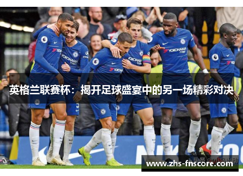 英格兰联赛杯:揭开足球盛宴中的另一场精彩对决 英格兰联赛杯:揭开足球盛宴中的另一场精彩对决