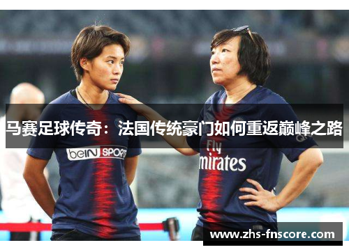 马赛足球传奇:法国传统豪门如何重返巅峰之路 马赛足球传奇:法国传统豪门如何重返巅峰之路