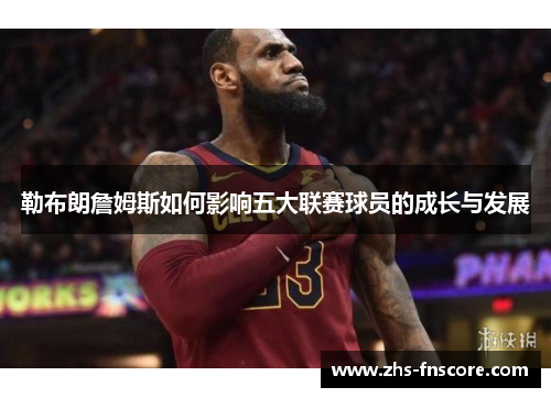 勒布朗詹姆斯如何影响五大联赛球员的成长与发展 勒布朗詹姆斯如何影响五大联赛球员的成长与发展