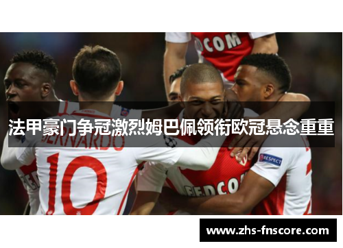 法甲豪门争冠激烈姆巴佩领衔欧冠悬念重重 法甲豪门争冠激烈姆巴佩领衔欧冠悬念重重