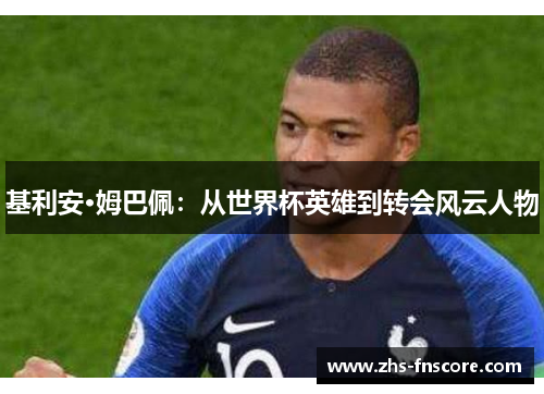 基利安·姆巴佩:从世界杯英雄到转会风云人物 基利安·姆巴佩:从世界杯英雄到转会风云人物