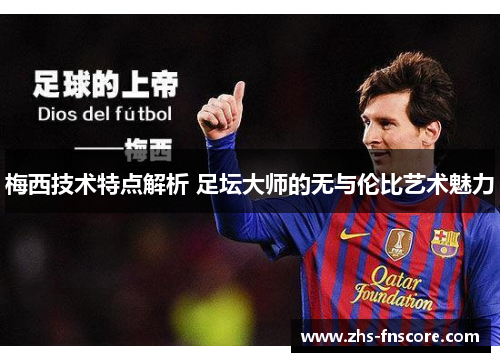 梅西技术特点解析 足坛大师的无与伦比艺术魅力 梅西技术特点解析 足坛大师的无与伦比艺术魅力