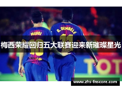 梅西荣耀回归五大联赛迎来新璀璨星光 梅西荣耀回归五大联赛迎来新璀璨星光
